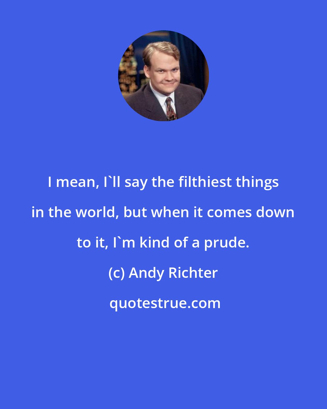 Andy Richter: I mean, I'll say the filthiest things in the world, but when it comes down to it, I'm kind of a prude.