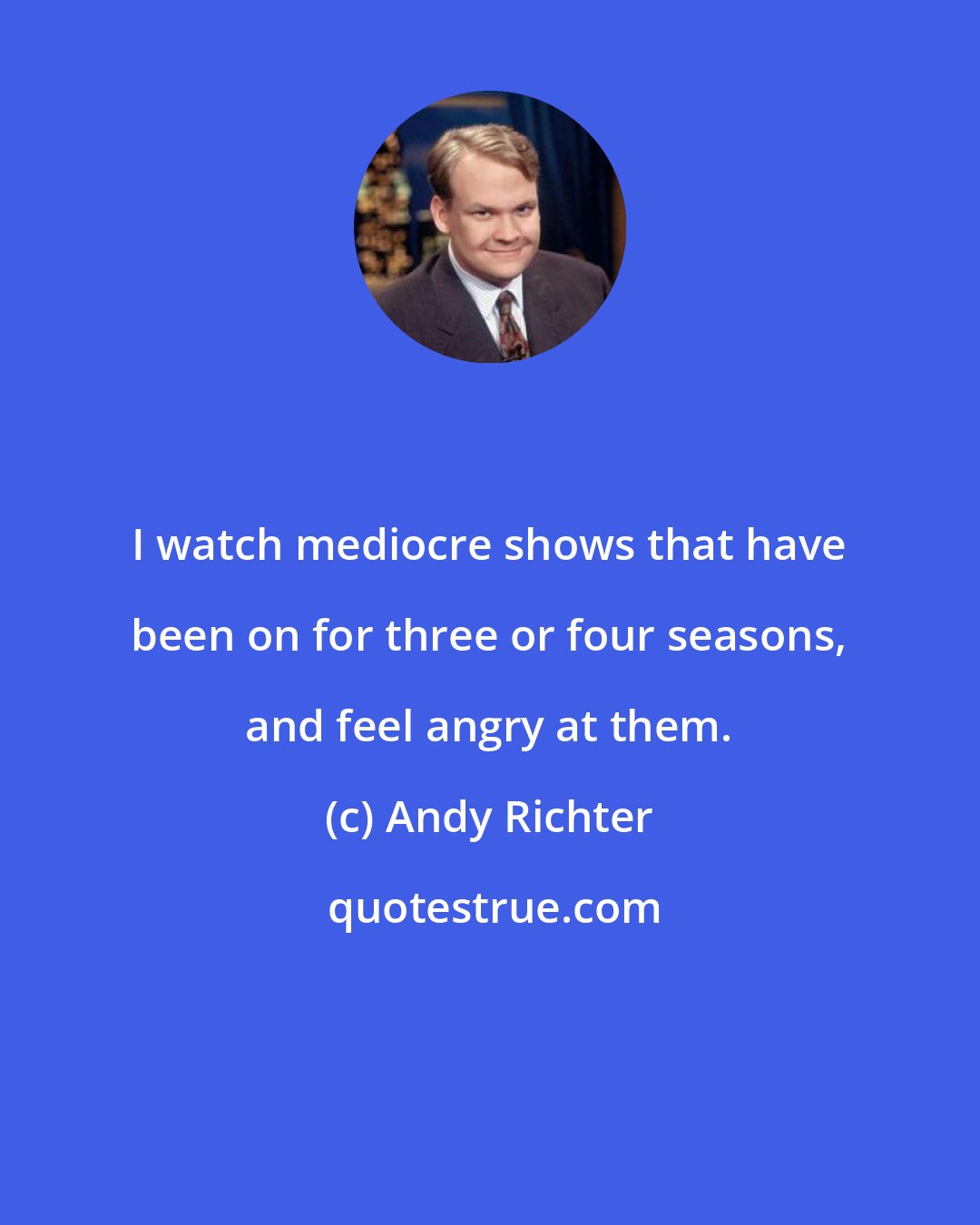 Andy Richter: I watch mediocre shows that have been on for three or four seasons, and feel angry at them.