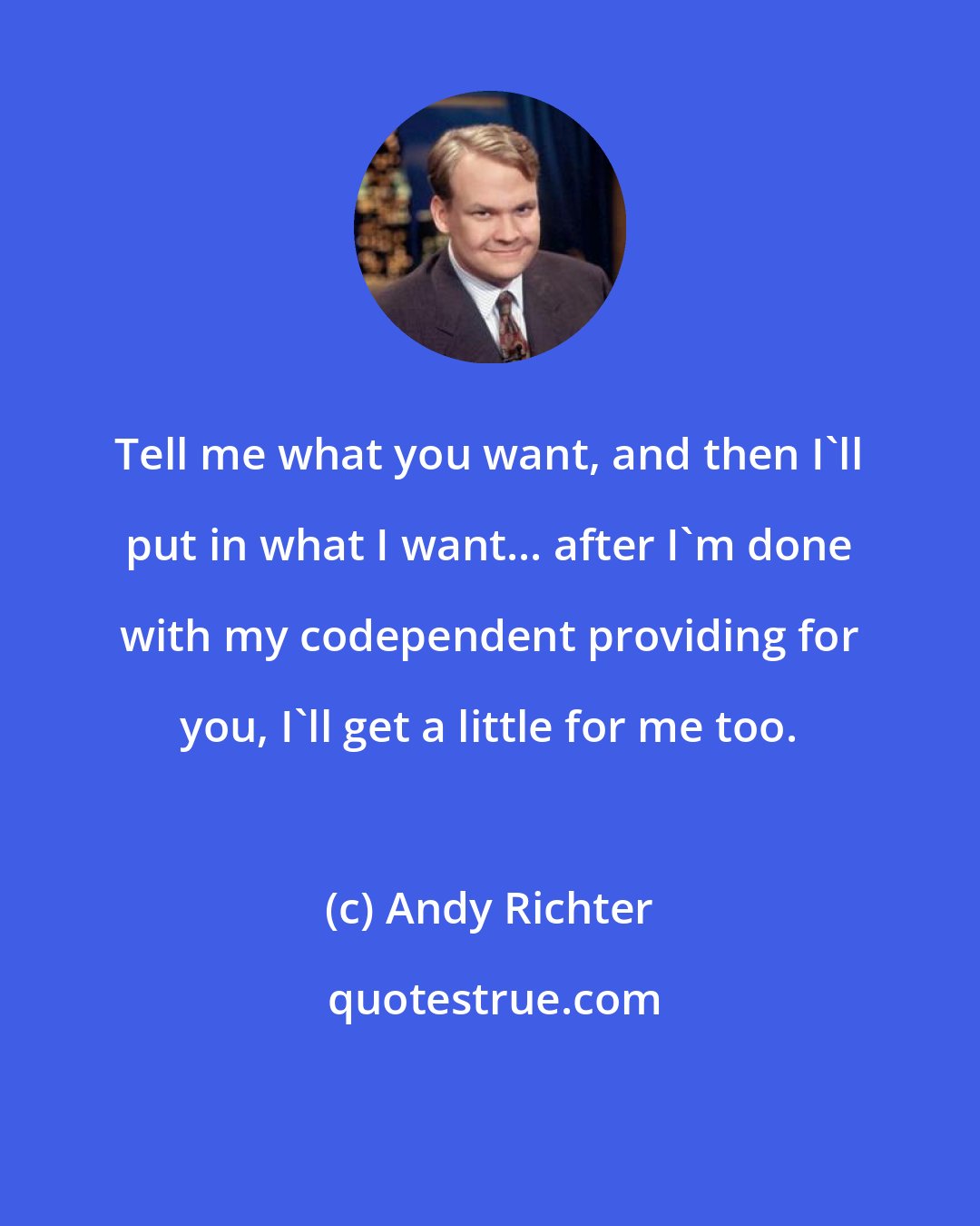 Andy Richter: Tell me what you want, and then I'll put in what I want... after I'm done with my codependent providing for you, I'll get a little for me too.