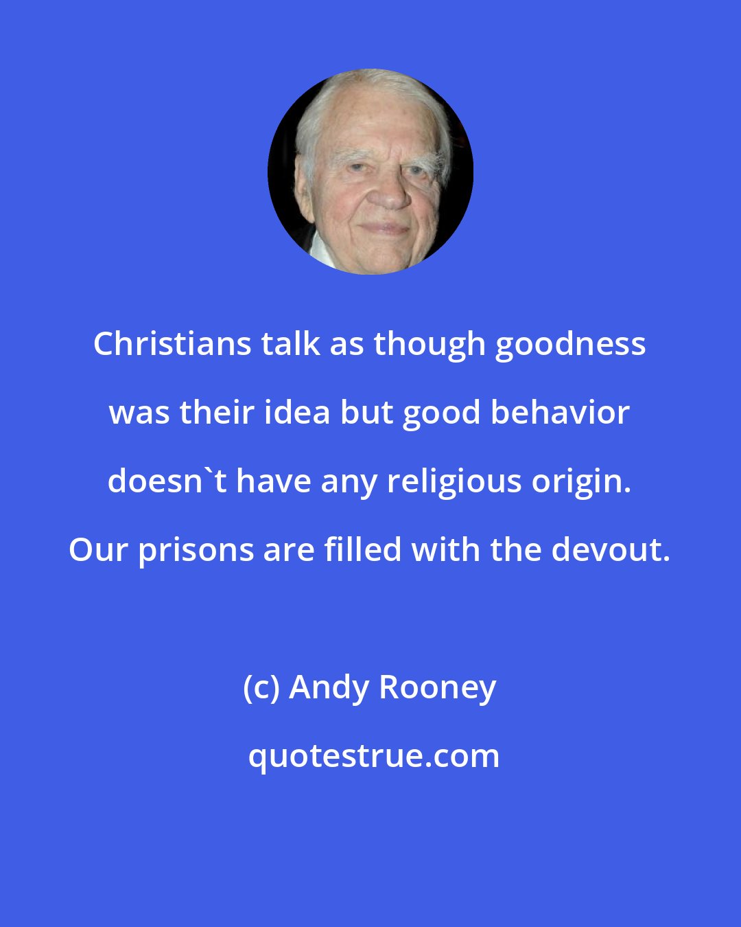 Andy Rooney: Christians talk as though goodness was their idea but good behavior doesn't have any religious origin. Our prisons are filled with the devout.