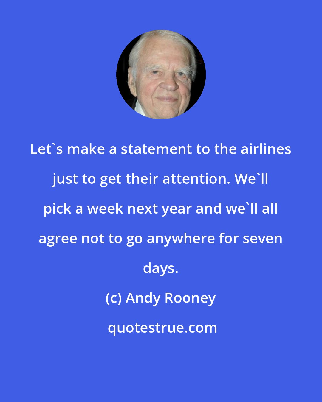 Andy Rooney: Let's make a statement to the airlines just to get their attention. We'll pick a week next year and we'll all agree not to go anywhere for seven days.