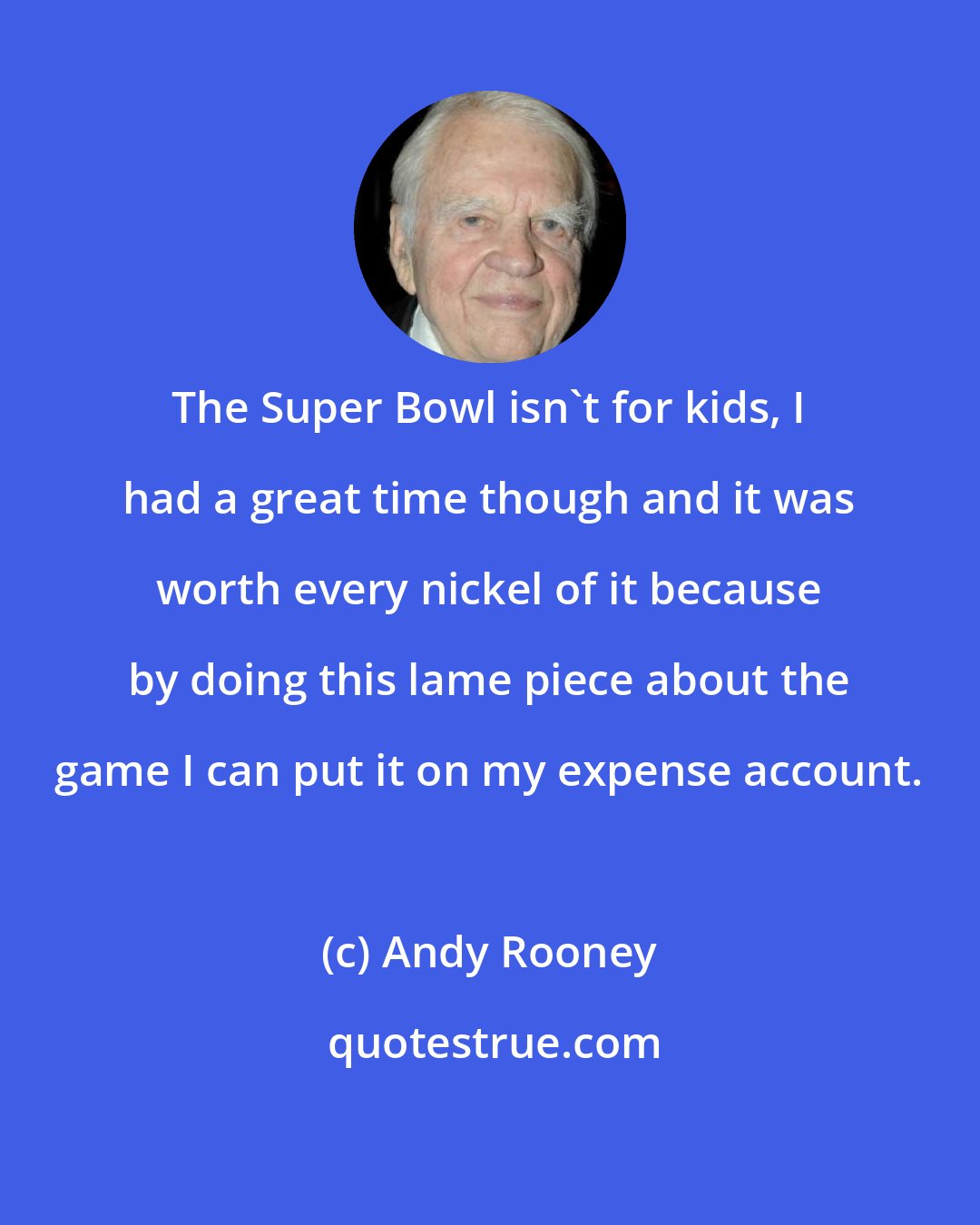 Andy Rooney: The Super Bowl isn't for kids, I had a great time though and it was worth every nickel of it because by doing this lame piece about the game I can put it on my expense account.