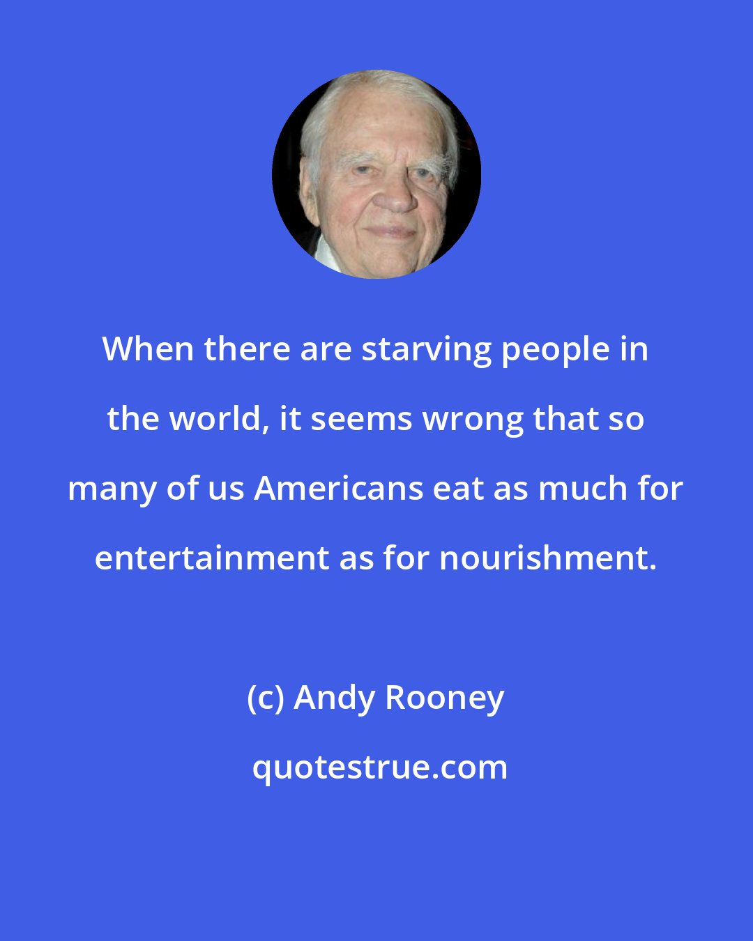 Andy Rooney: When there are starving people in the world, it seems wrong that so many of us Americans eat as much for entertainment as for nourishment.