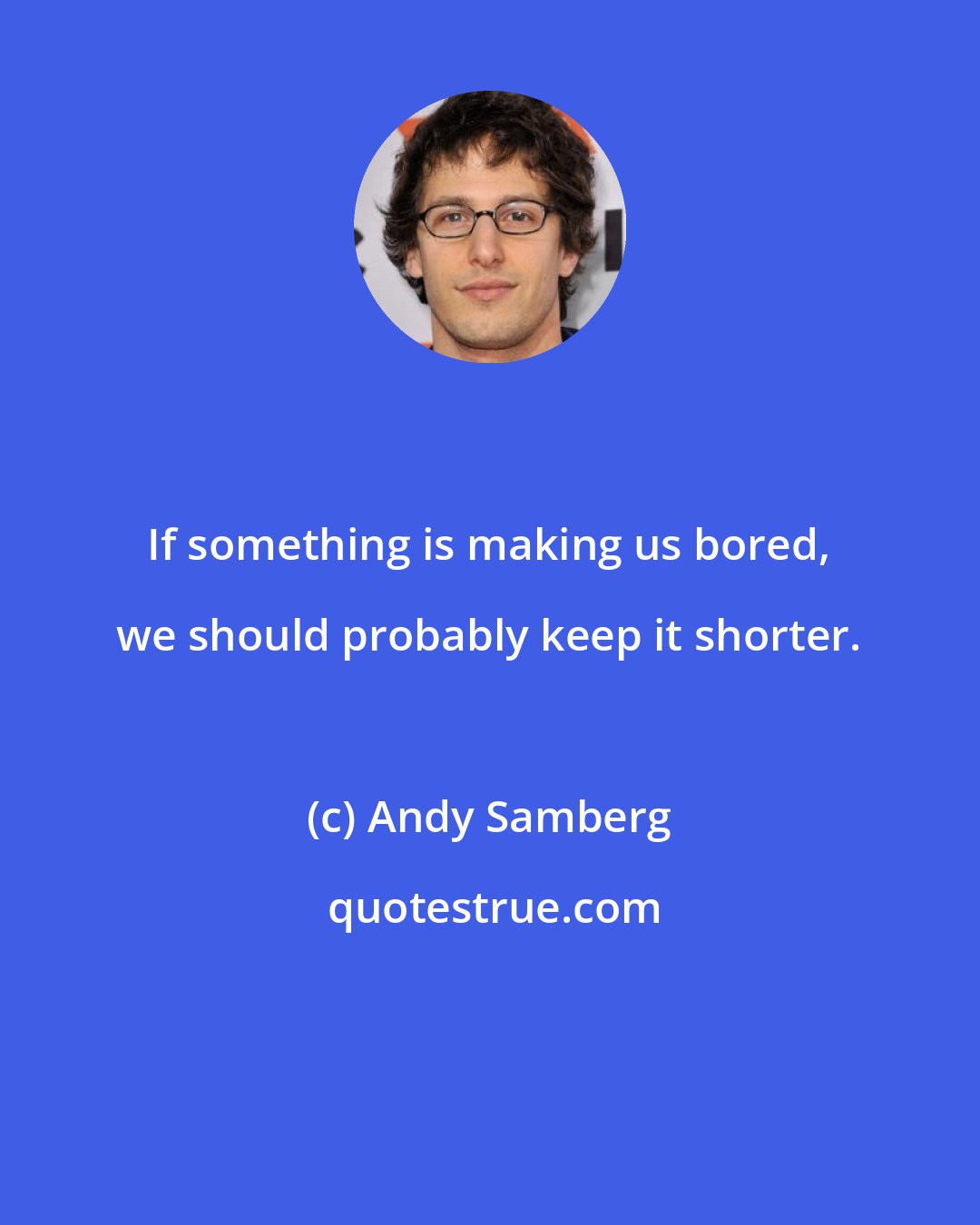 Andy Samberg: If something is making us bored, we should probably keep it shorter.