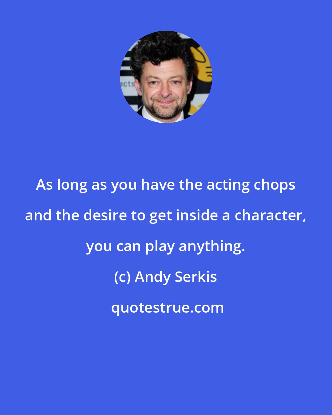 Andy Serkis: As long as you have the acting chops and the desire to get inside a character, you can play anything.