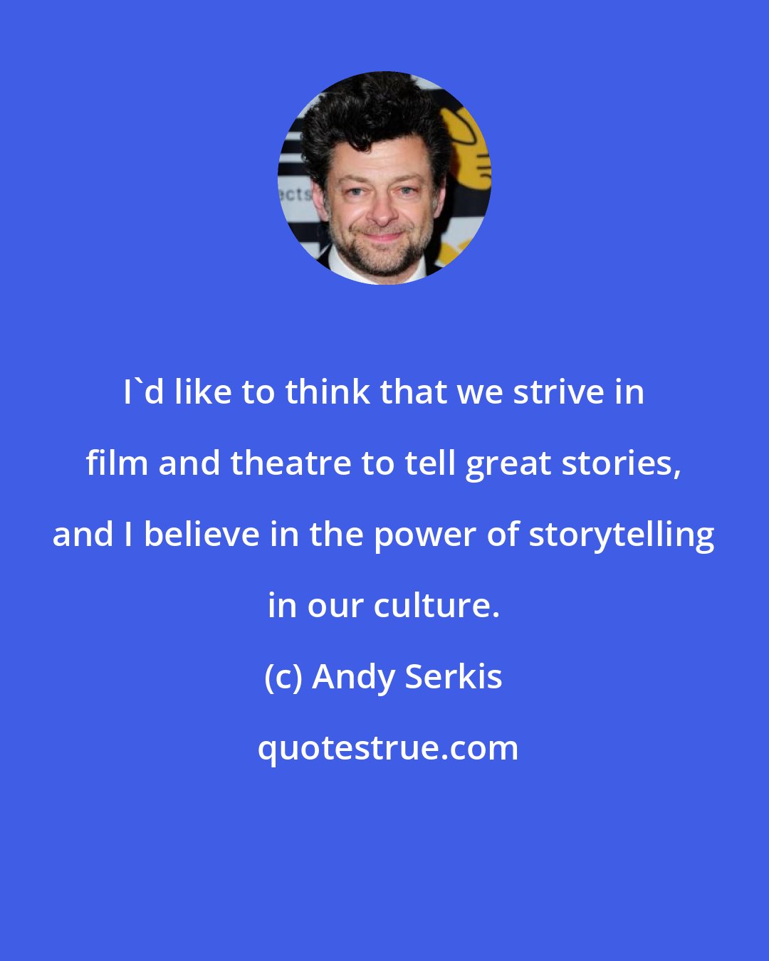 Andy Serkis: I'd like to think that we strive in film and theatre to tell great stories, and I believe in the power of storytelling in our culture.