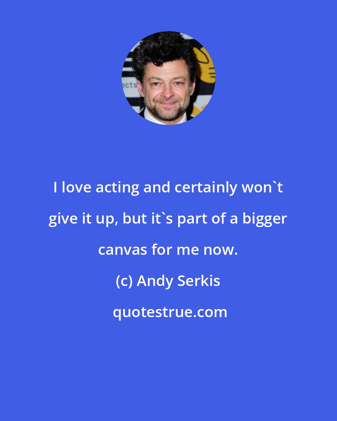 Andy Serkis: I love acting and certainly won't give it up, but it's part of a bigger canvas for me now.