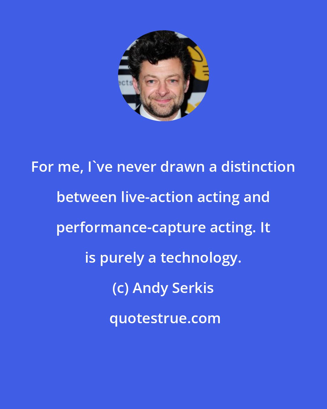 Andy Serkis: For me, I've never drawn a distinction between live-action acting and performance-capture acting. It is purely a technology.