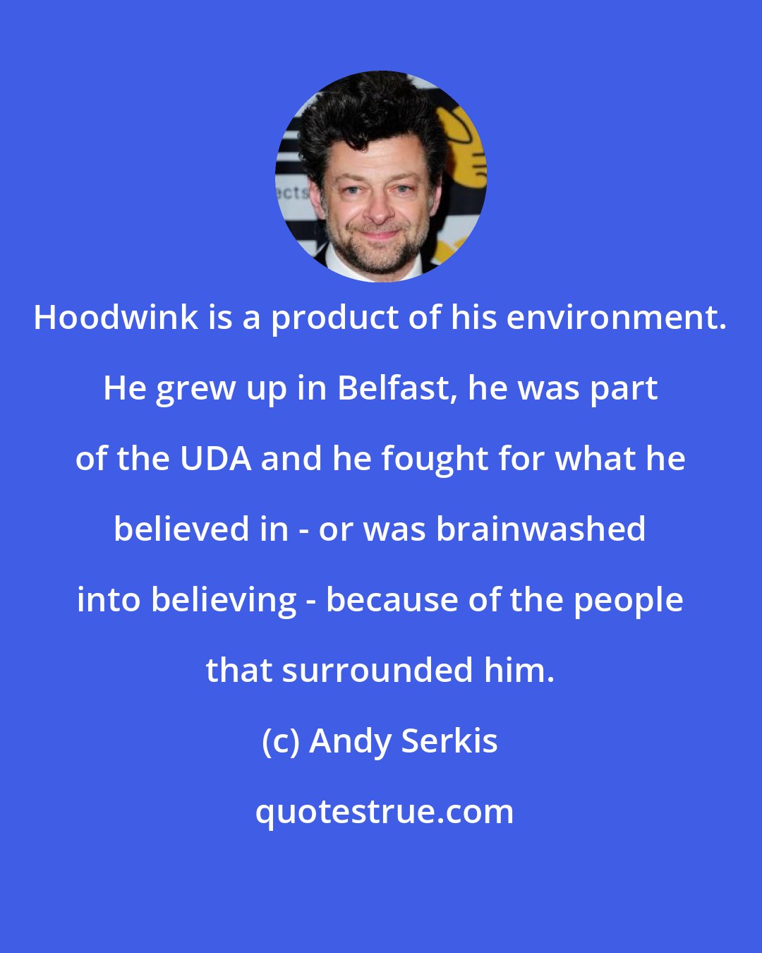 Andy Serkis: Hoodwink is a product of his environment. He grew up in Belfast, he was part of the UDA and he fought for what he believed in - or was brainwashed into believing - because of the people that surrounded him.