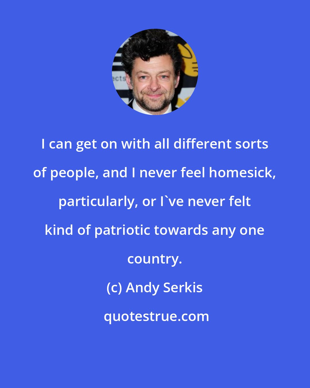 Andy Serkis: I can get on with all different sorts of people, and I never feel homesick, particularly, or I've never felt kind of patriotic towards any one country.