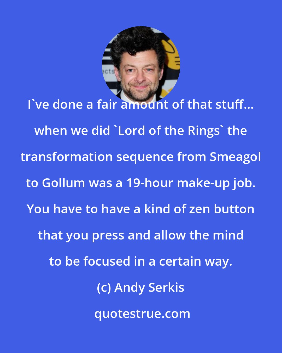 Andy Serkis: I've done a fair amount of that stuff... when we did 'Lord of the Rings' the transformation sequence from Smeagol to Gollum was a 19-hour make-up job. You have to have a kind of zen button that you press and allow the mind to be focused in a certain way.