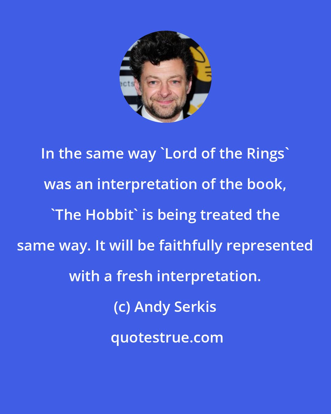 Andy Serkis: In the same way 'Lord of the Rings' was an interpretation of the book, 'The Hobbit' is being treated the same way. It will be faithfully represented with a fresh interpretation.