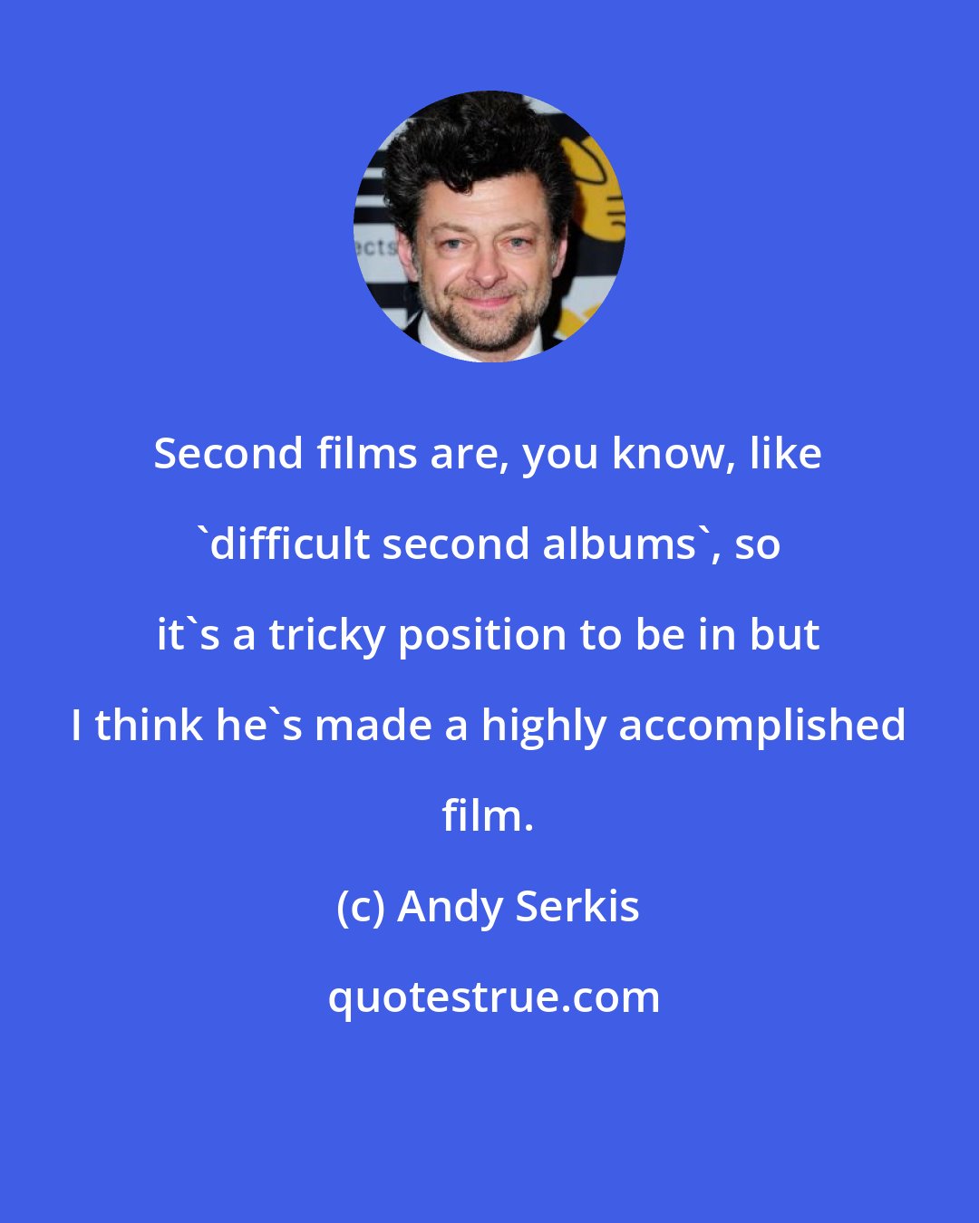 Andy Serkis: Second films are, you know, like 'difficult second albums', so it's a tricky position to be in but I think he's made a highly accomplished film.