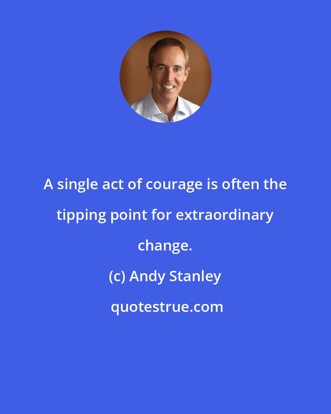 Andy Stanley: A single act of courage is often the tipping point for extraordinary change.