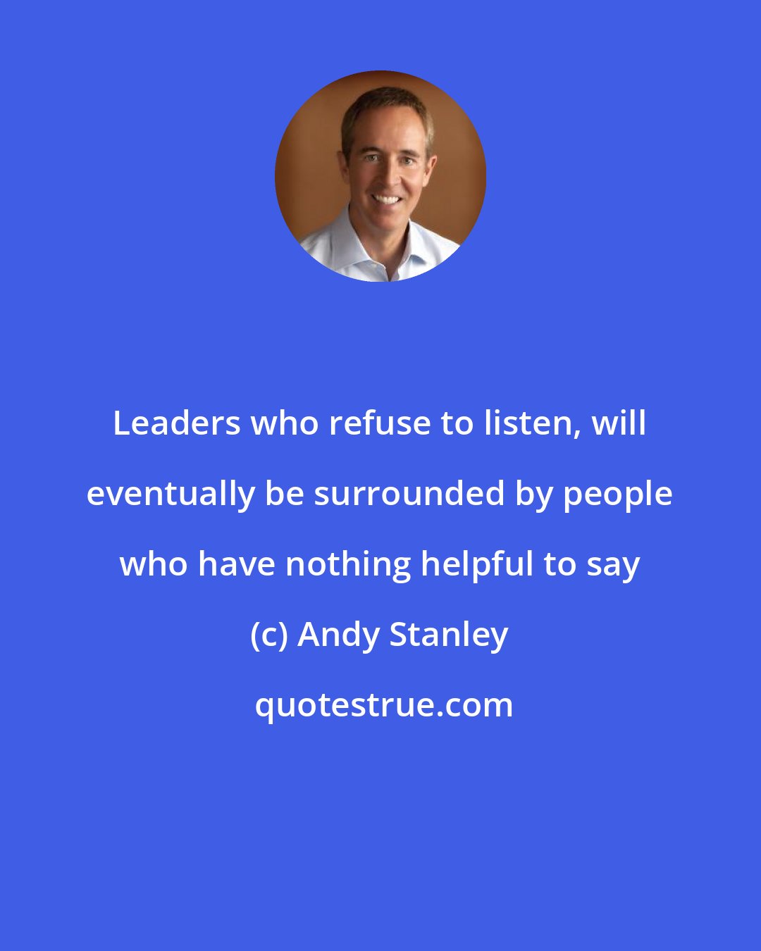 Andy Stanley: Leaders who refuse to listen, will eventually be surrounded by people who have nothing helpful to say