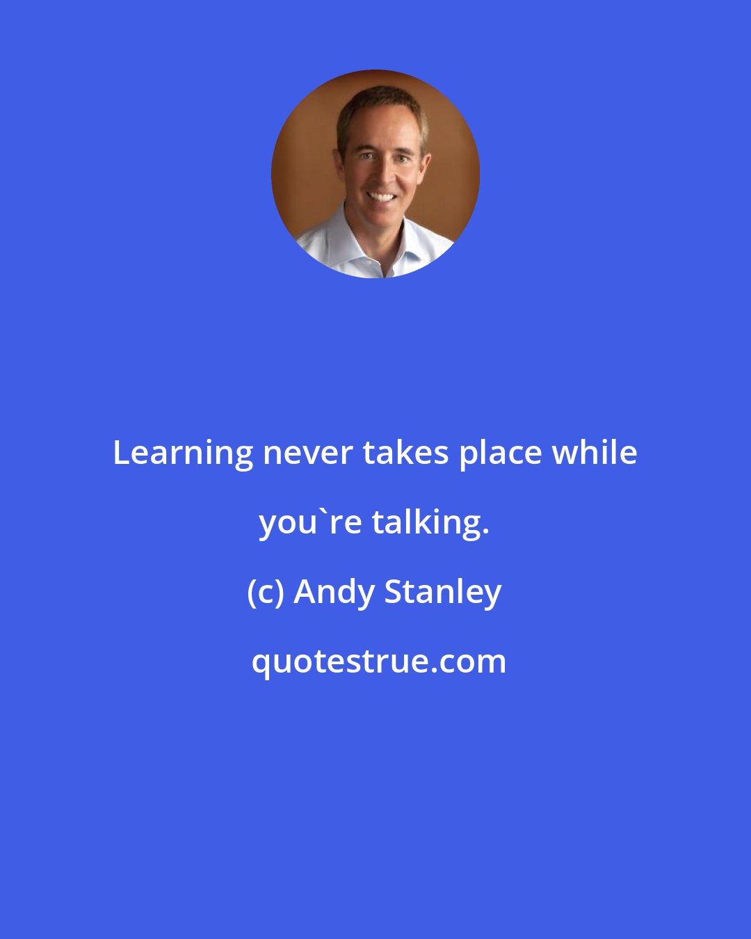 Andy Stanley: Learning never takes place while you're talking.