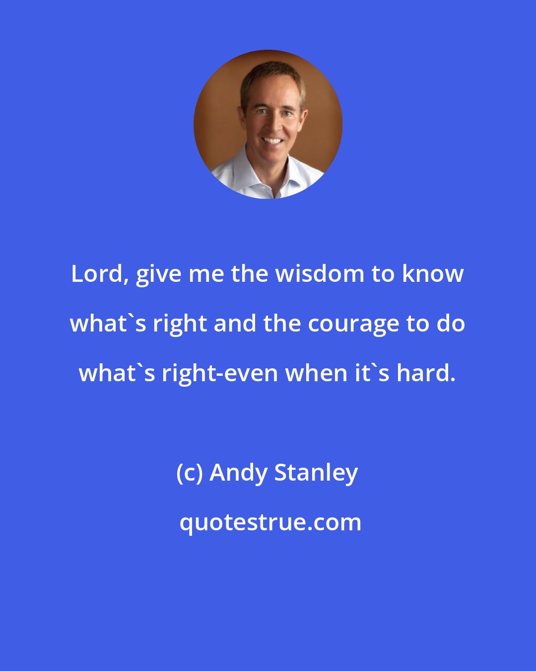 Andy Stanley: Lord, give me the wisdom to know what's right and the courage to do what's right-even when it's hard.