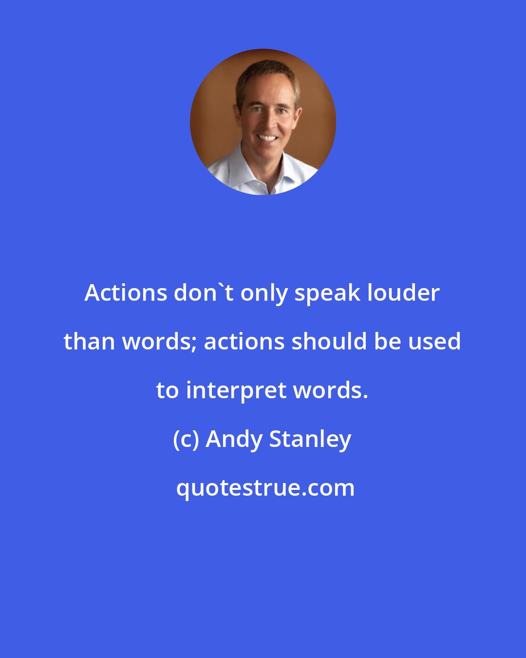 Andy Stanley: Actions don't only speak louder than words; actions should be used to interpret words.