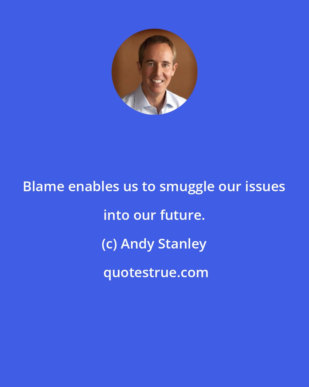 Andy Stanley: Blame enables us to smuggle our issues into our future.