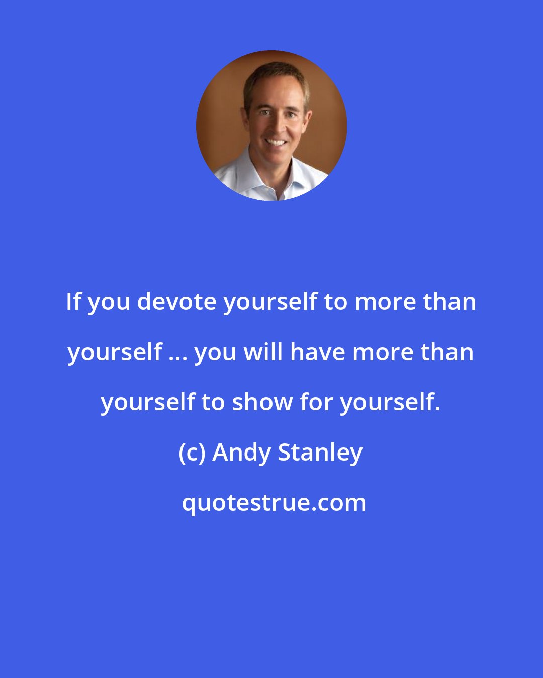 Andy Stanley: If you devote yourself to more than yourself ... you will have more than yourself to show for yourself.