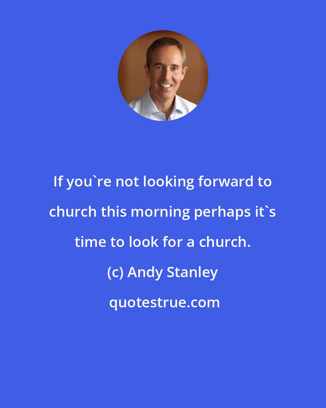 Andy Stanley: If you're not looking forward to church this morning perhaps it's time to look for a church.
