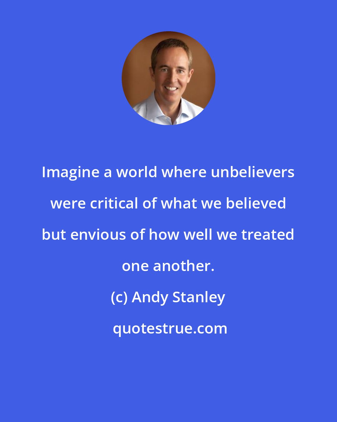 Andy Stanley: Imagine a world where unbelievers were critical of what we believed but envious of how well we treated one another.