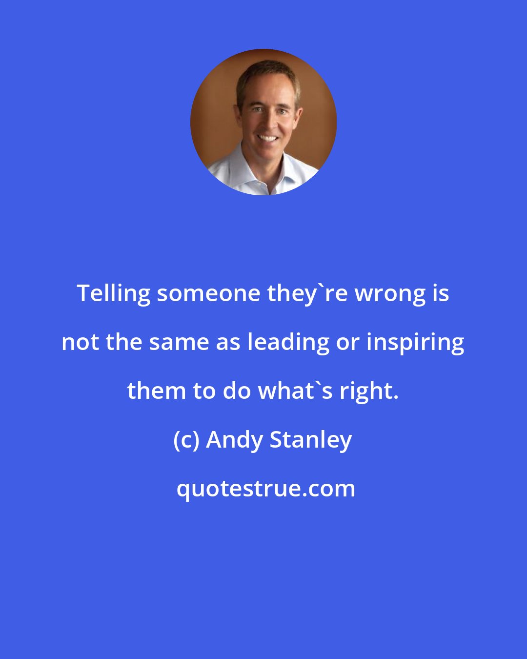 Andy Stanley: Telling someone they're wrong is not the same as leading or inspiring them to do what's right.