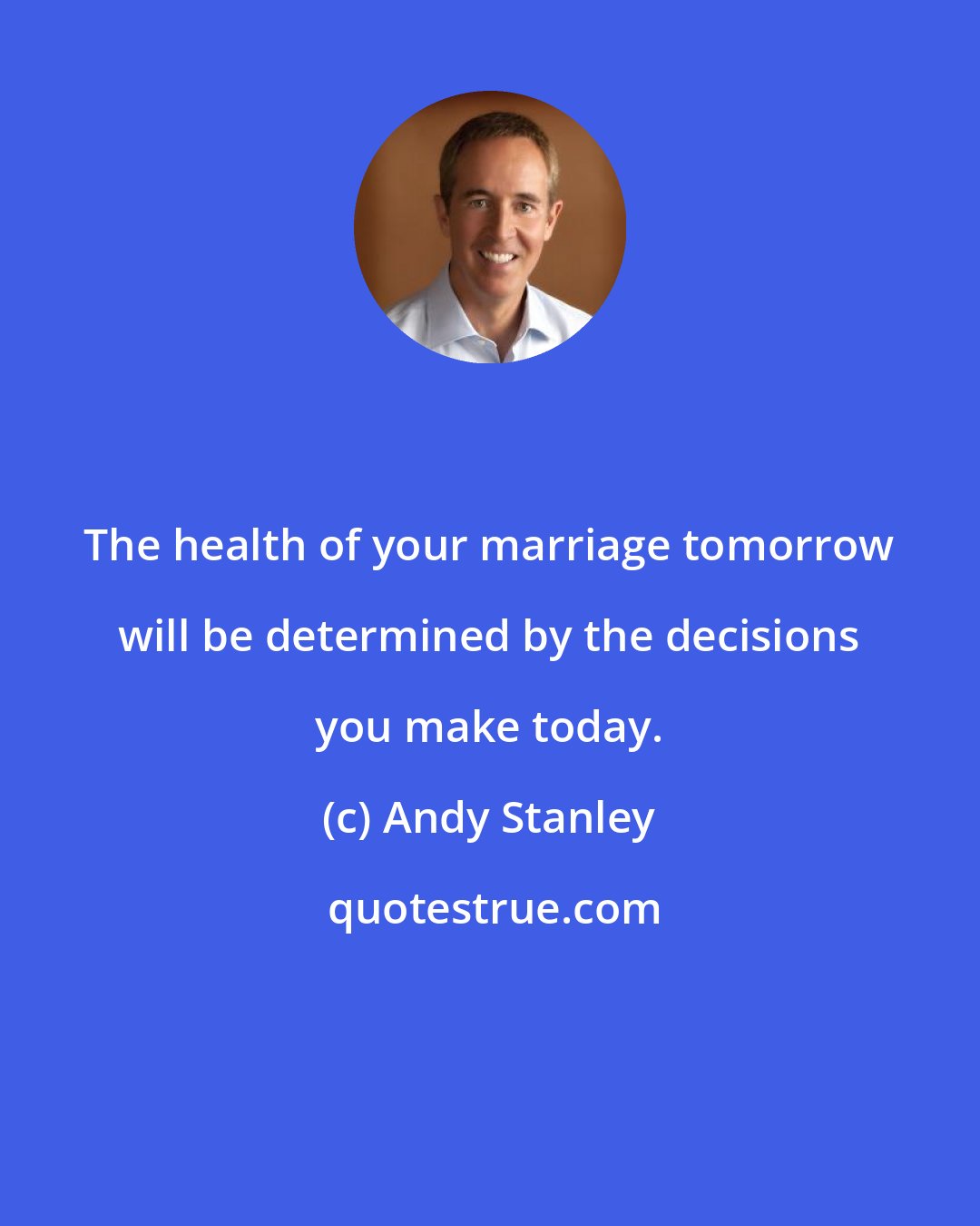 Andy Stanley: The health of your marriage tomorrow will be determined by the decisions you make today.