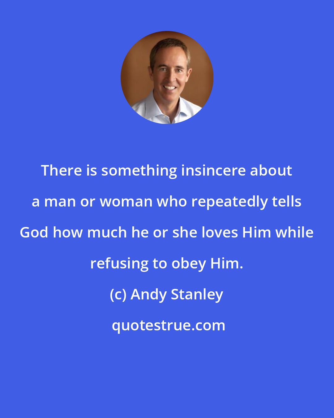 Andy Stanley: There is something insincere about a man or woman who repeatedly tells God how much he or she loves Him while refusing to obey Him.