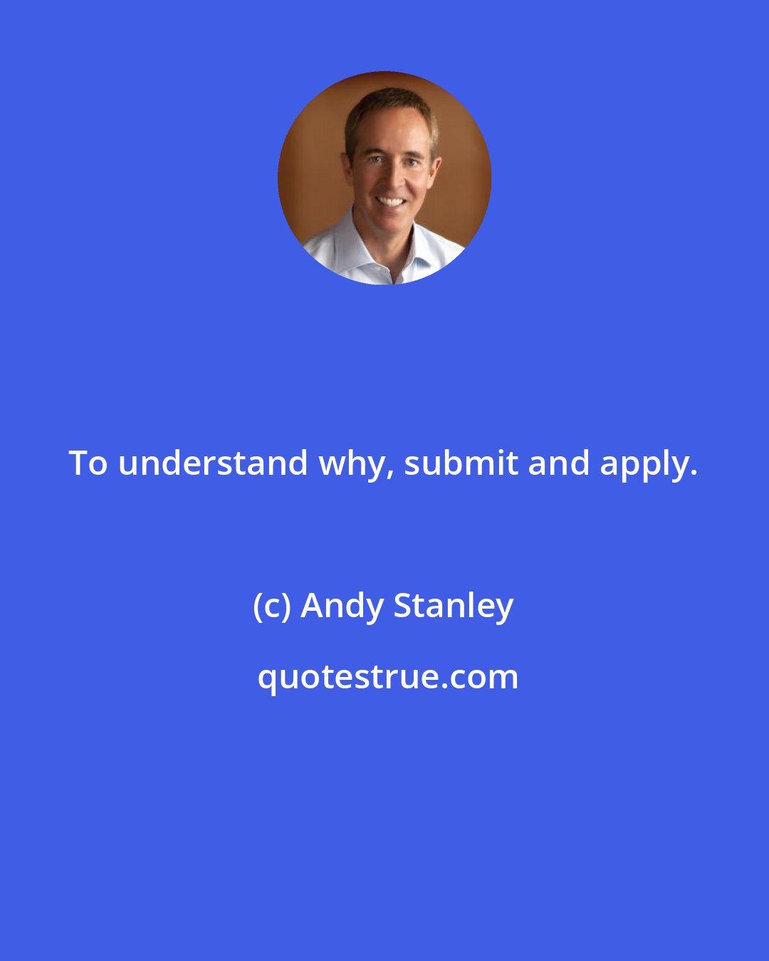 Andy Stanley: To understand why, submit and apply.