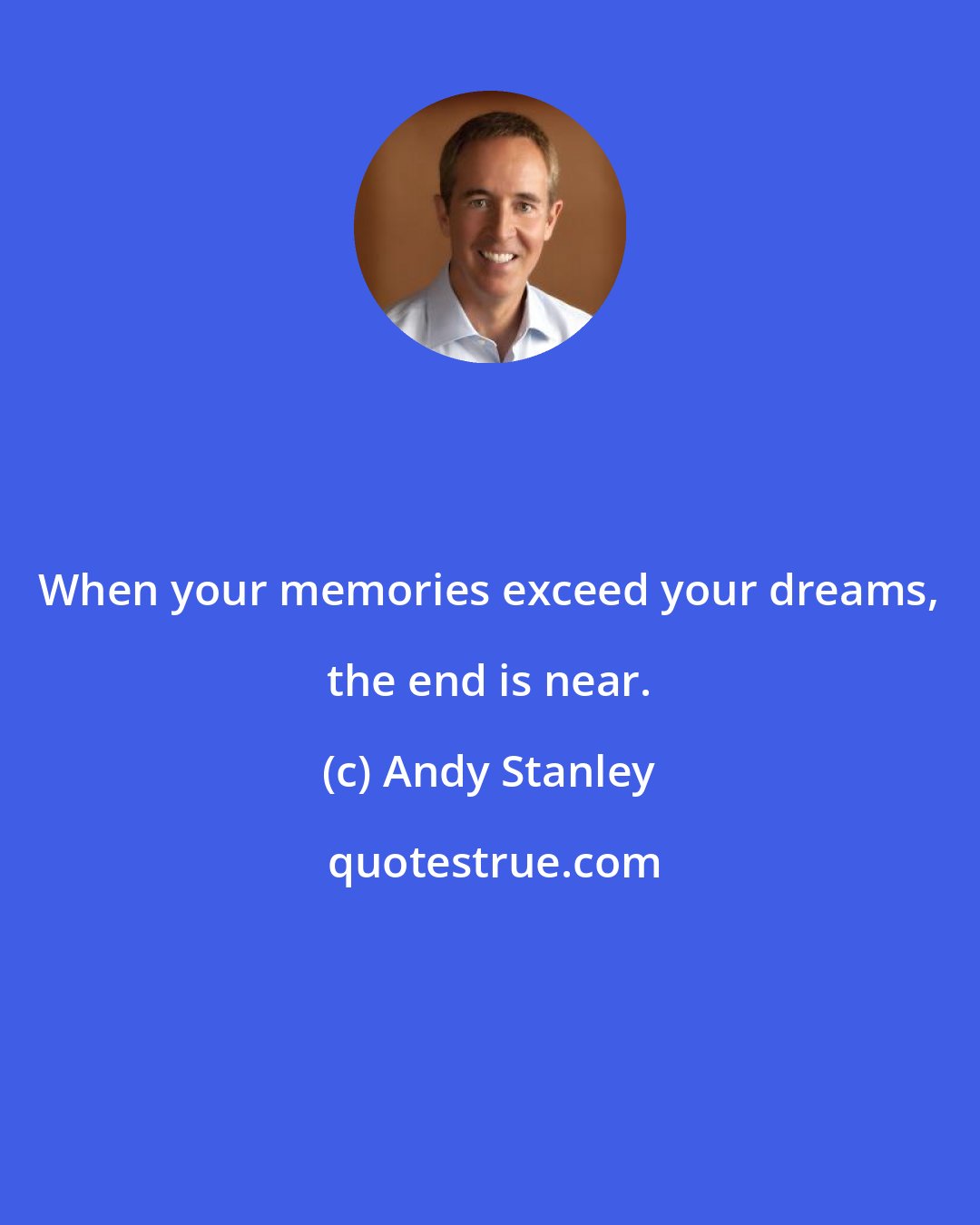 Andy Stanley: When your memories exceed your dreams, the end is near.