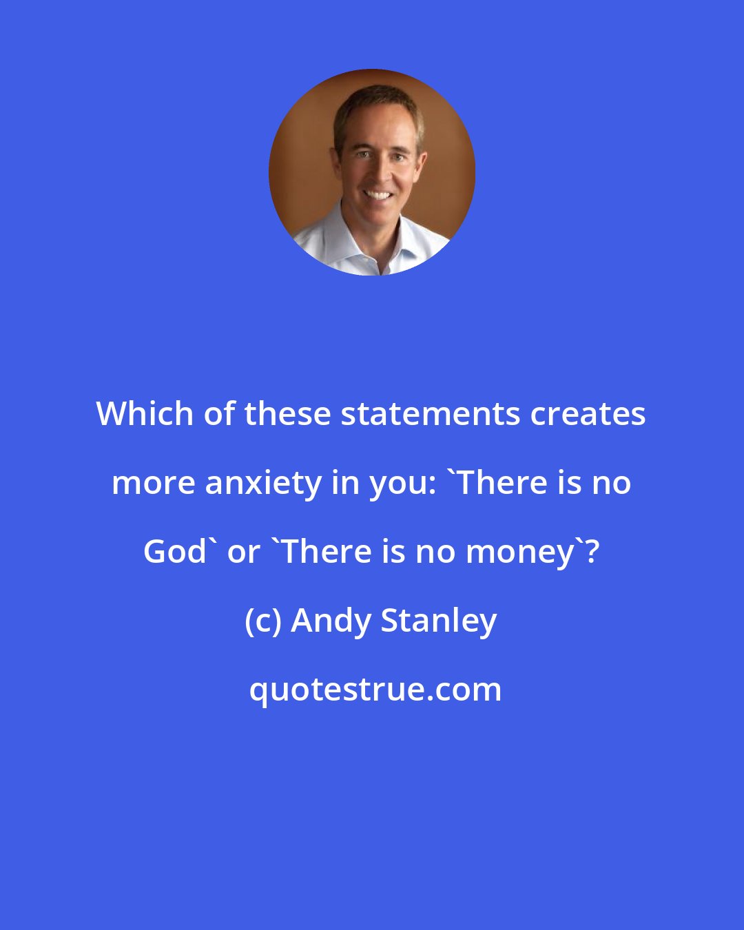 Andy Stanley: Which of these statements creates more anxiety in you: 'There is no God' or 'There is no money'?