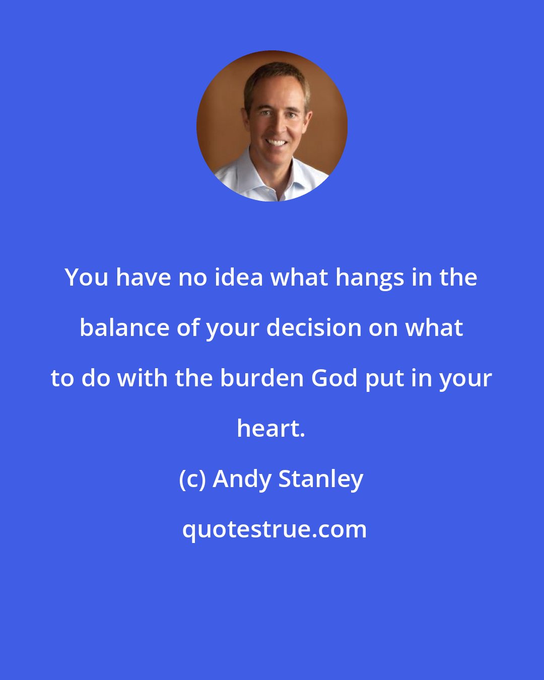 Andy Stanley: You have no idea what hangs in the balance of your decision on what to do with the burden God put in your heart.