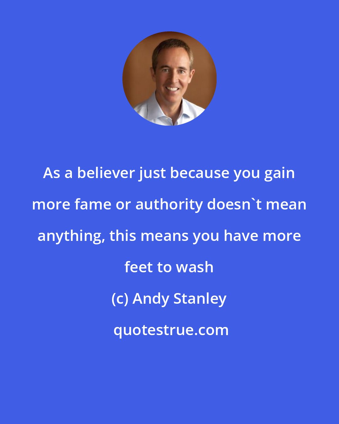 Andy Stanley: As a believer just because you gain more fame or authority doesn't mean anything, this means you have more feet to wash