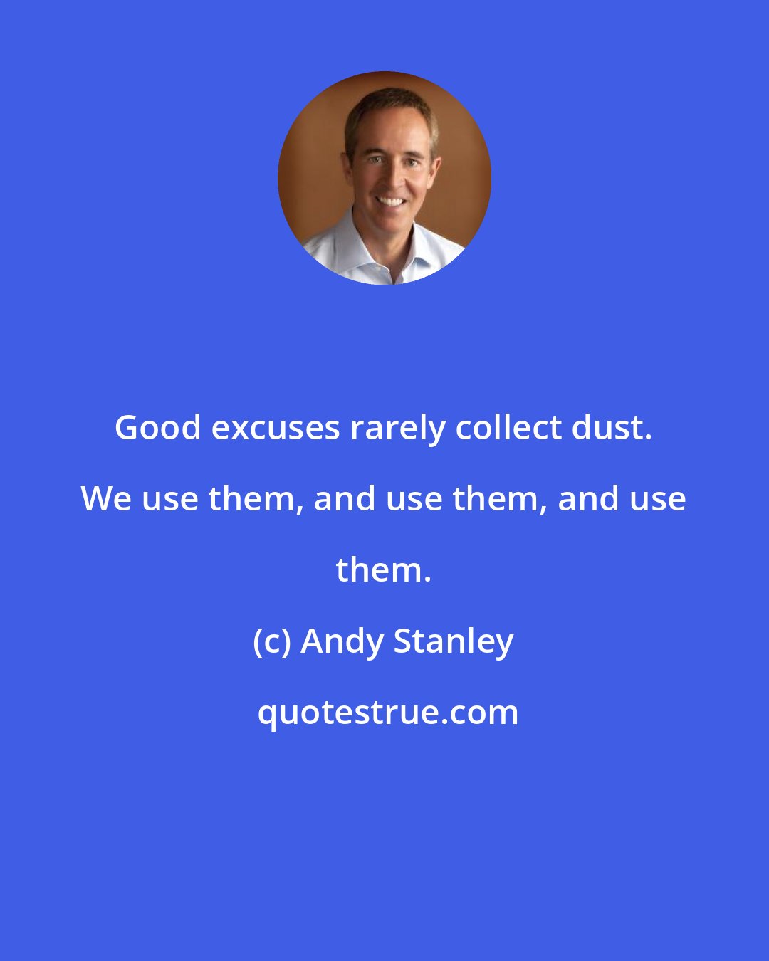 Andy Stanley: Good excuses rarely collect dust. We use them, and use them, and use them.