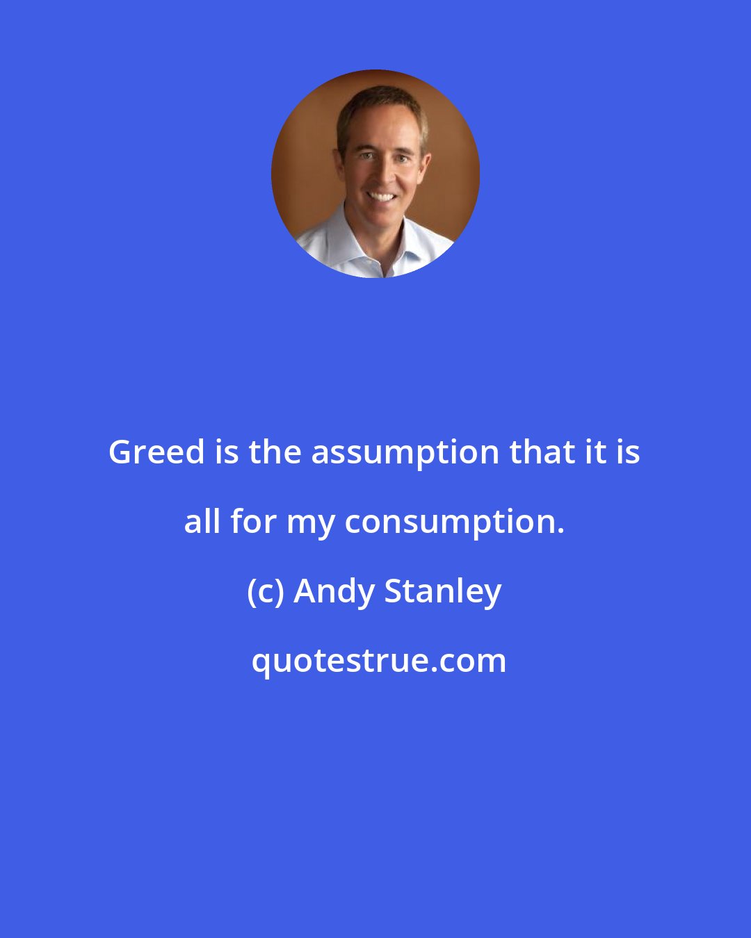 Andy Stanley: Greed is the assumption that it is all for my consumption.