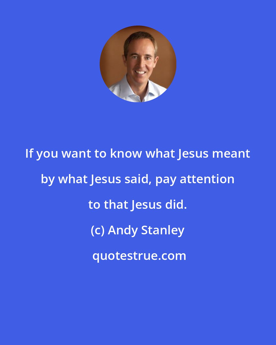 Andy Stanley: If you want to know what Jesus meant by what Jesus said, pay attention to that Jesus did.