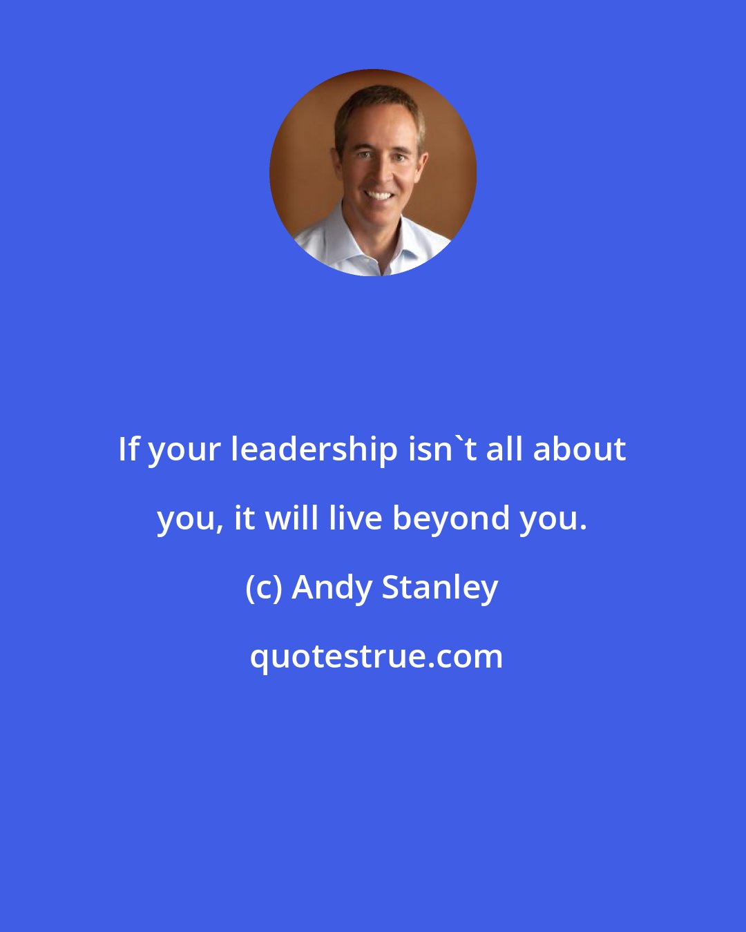 Andy Stanley: If your leadership isn't all about you, it will live beyond you.