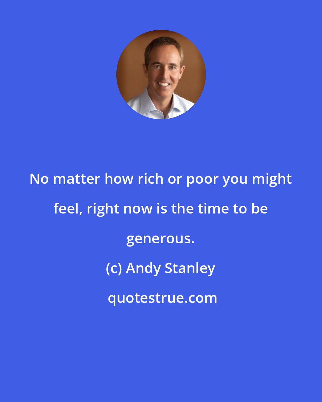 Andy Stanley: No matter how rich or poor you might feel, right now is the time to be generous.