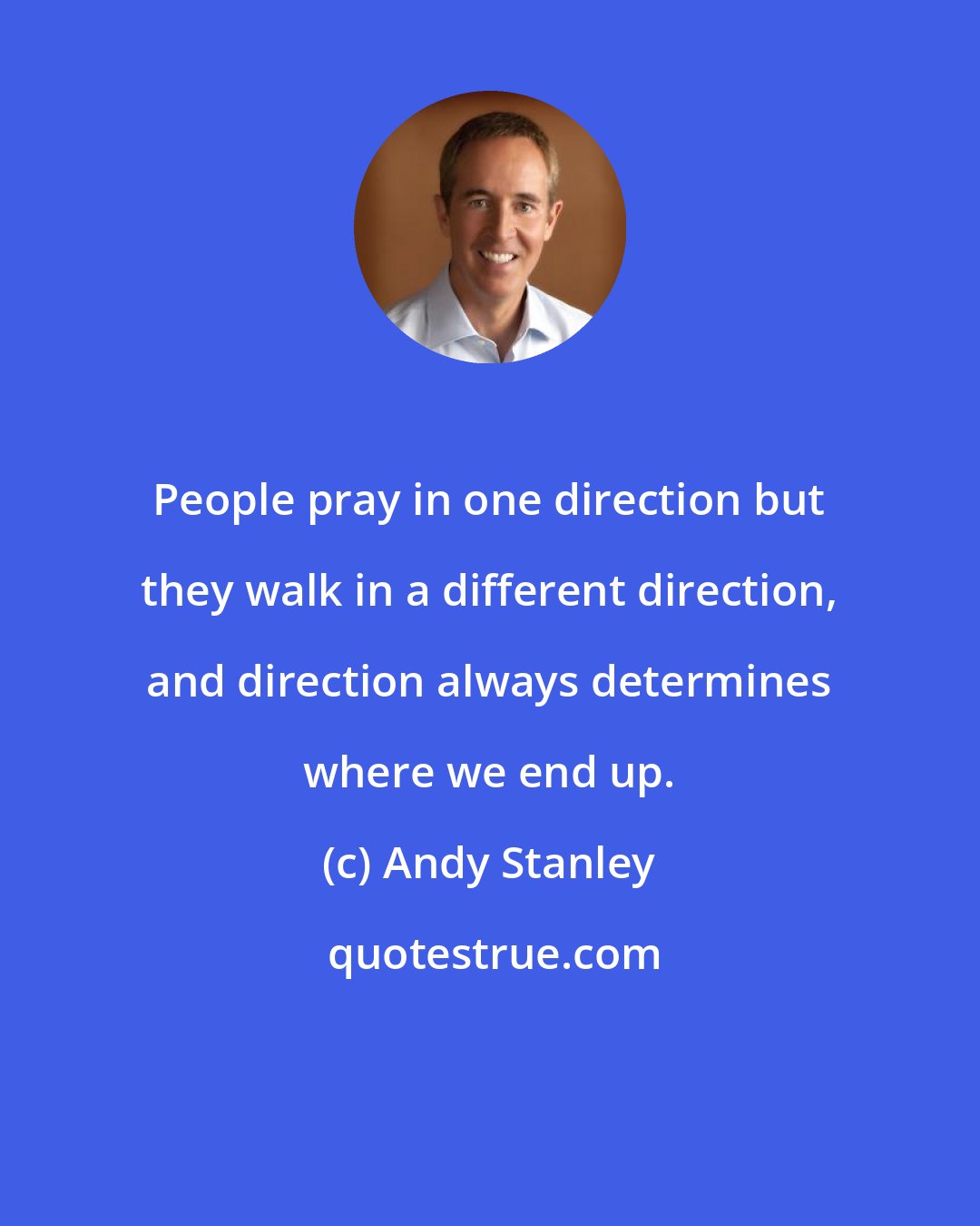 Andy Stanley: People pray in one direction but they walk in a different direction, and direction always determines where we end up.