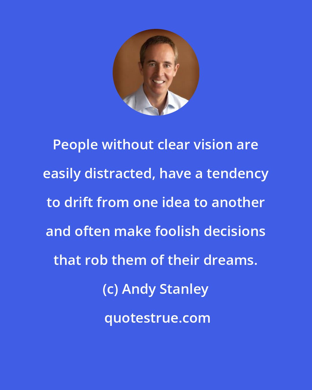 Andy Stanley: People without clear vision are easily distracted, have a tendency to drift from one idea to another and often make foolish decisions that rob them of their dreams.