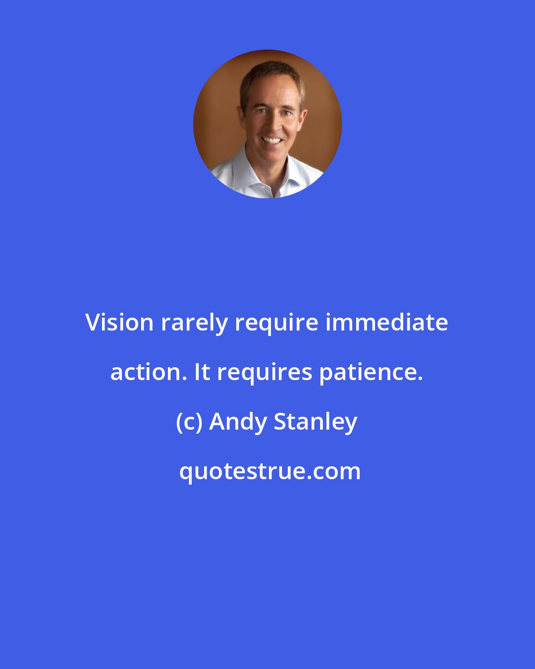 Andy Stanley: Vision rarely require immediate action. It requires patience.