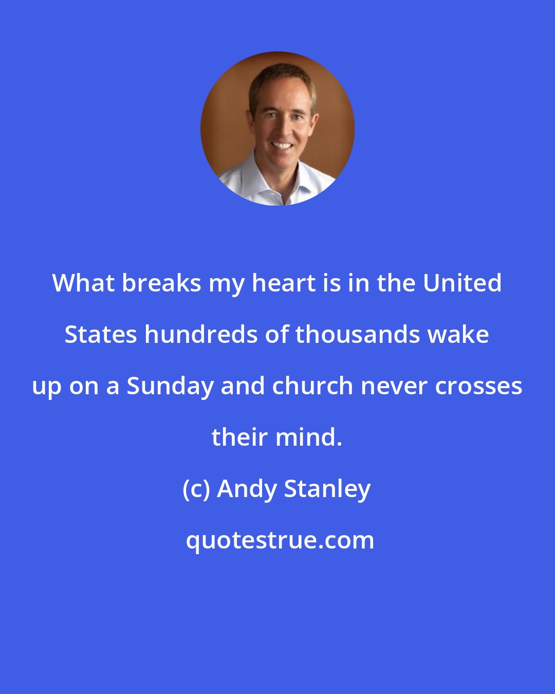 Andy Stanley: What breaks my heart is in the United States hundreds of thousands wake up on a Sunday and church never crosses their mind.