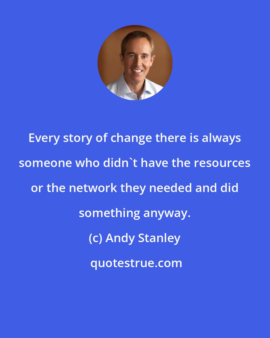 Andy Stanley: Every story of change there is always someone who didn't have the resources or the network they needed and did something anyway.