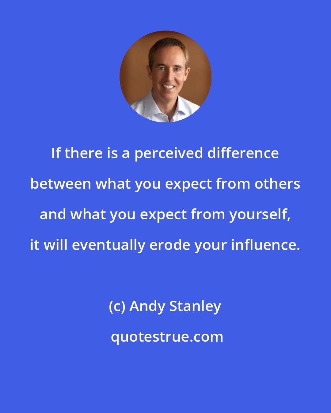 Andy Stanley: If there is a perceived difference between what you expect from others and what you expect from yourself, it will eventually erode your influence.