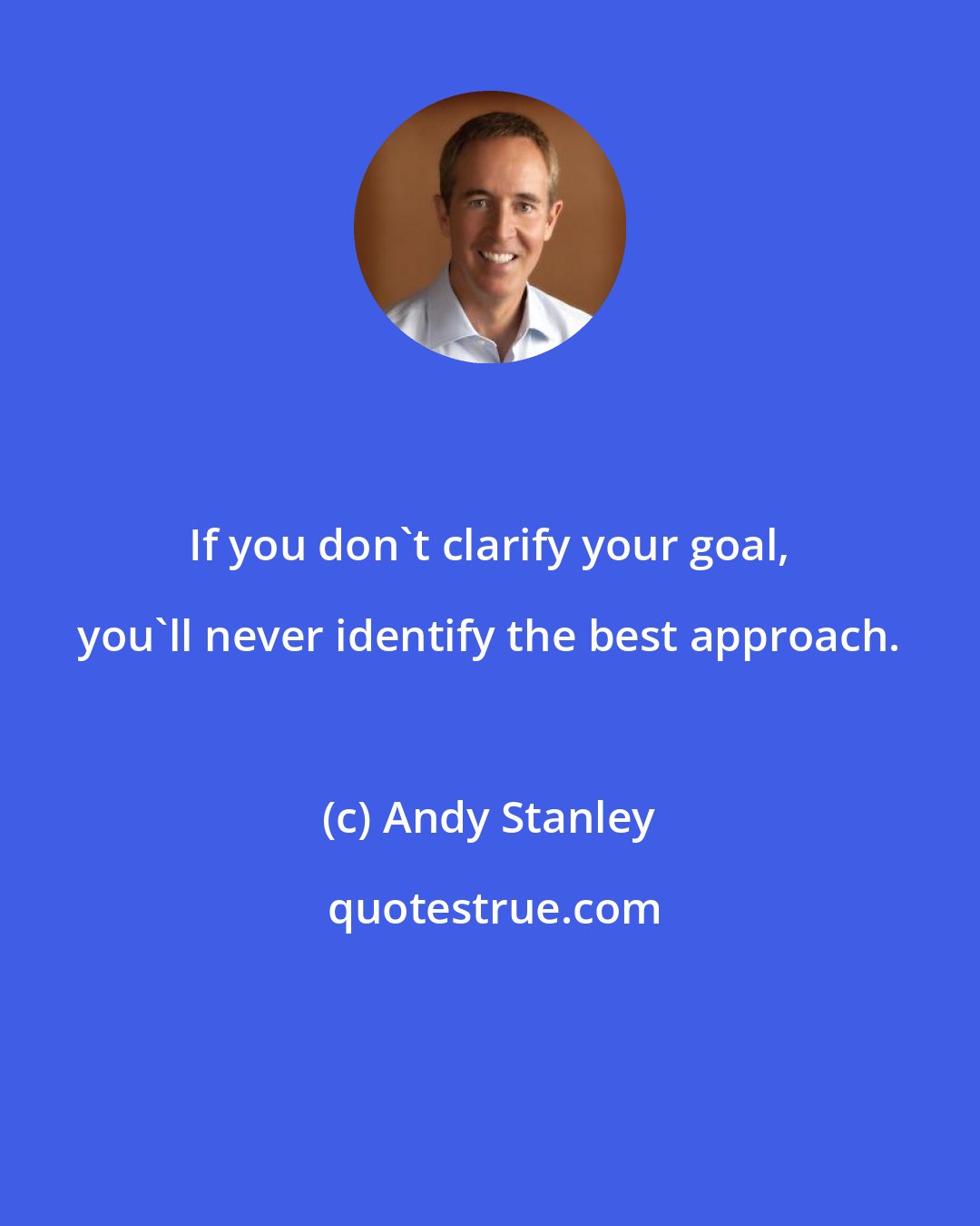 Andy Stanley: If you don't clarify your goal, you'll never identify the best approach.