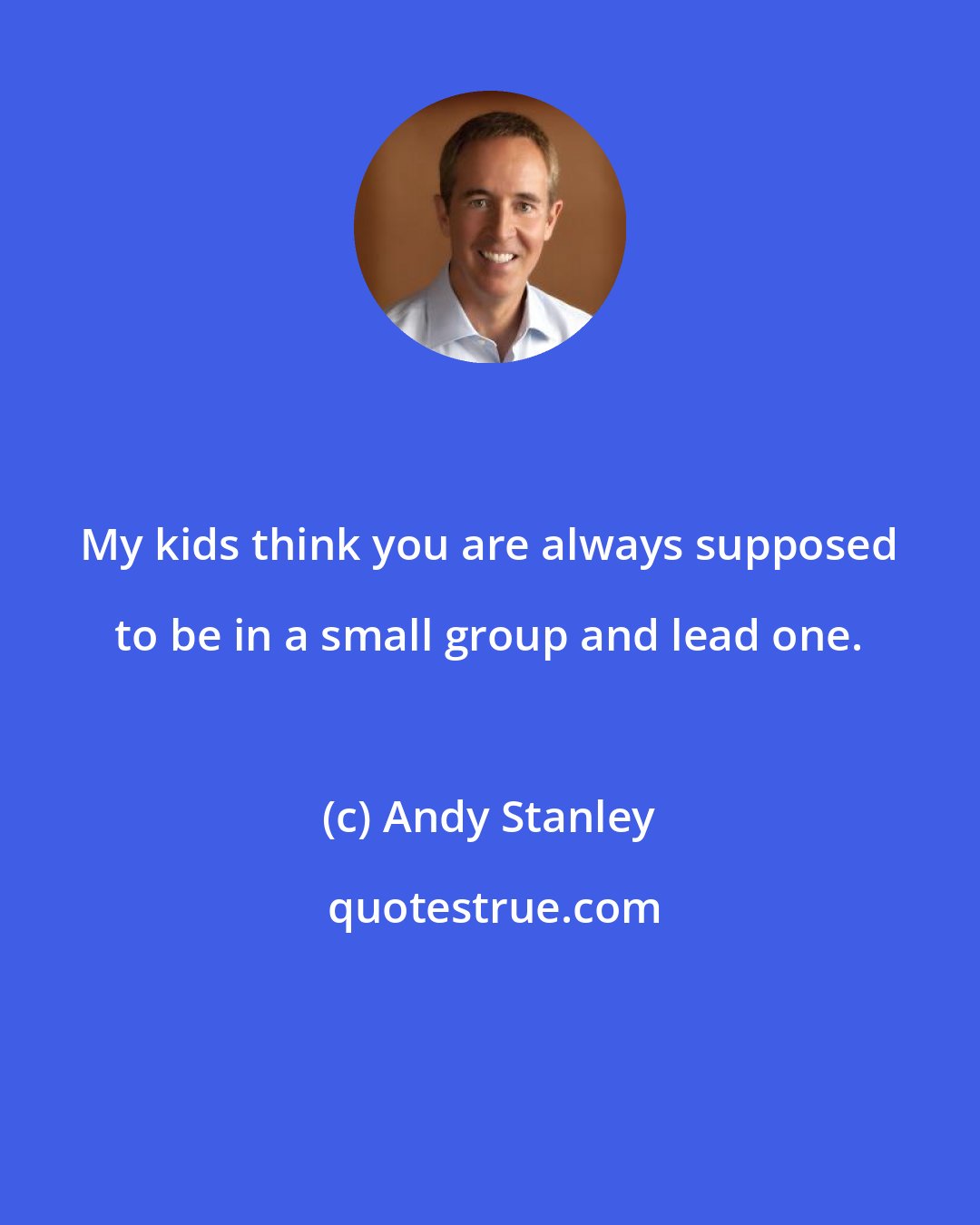 Andy Stanley: My kids think you are always supposed to be in a small group and lead one.