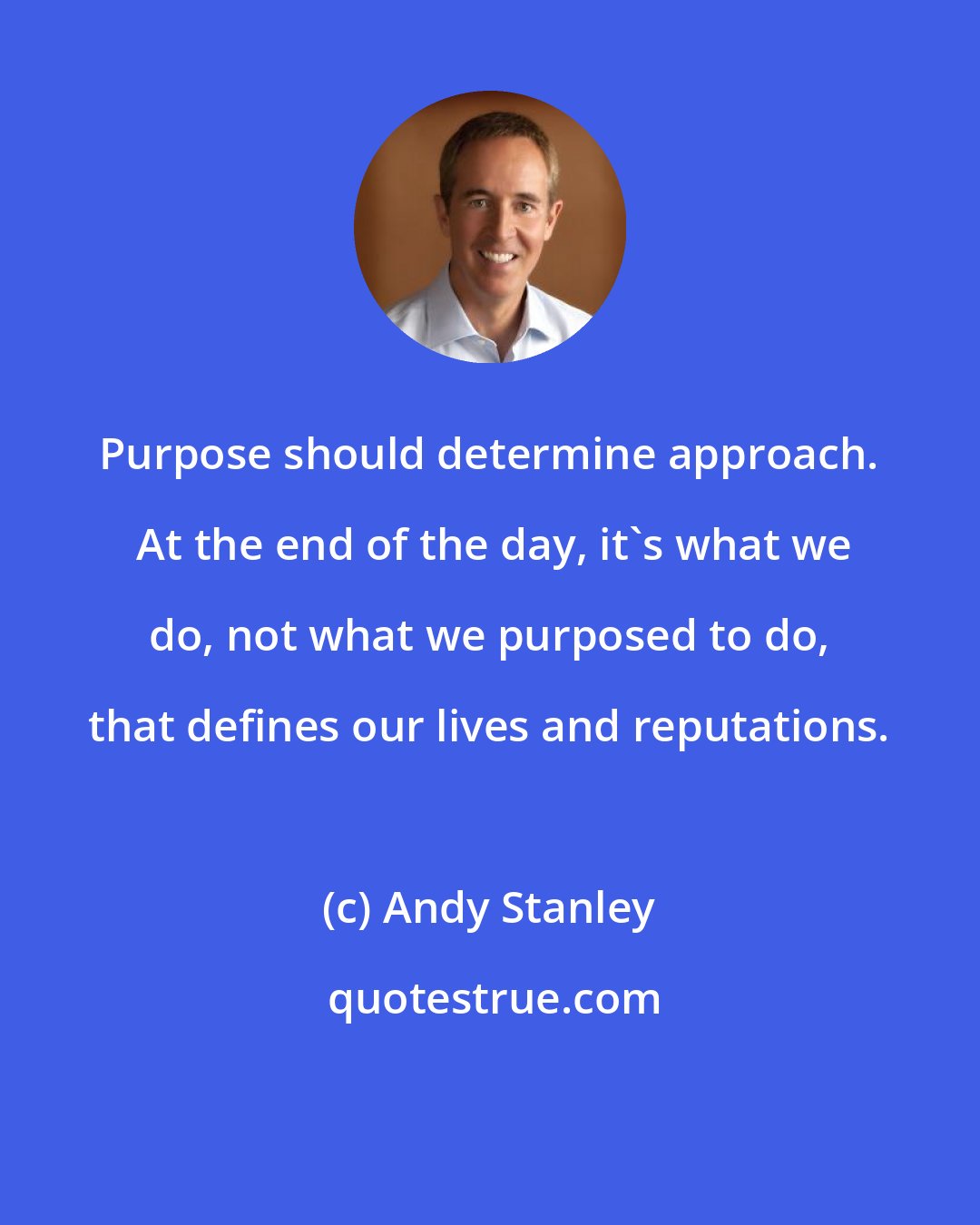 Andy Stanley: Purpose should determine approach.  At the end of the day, it's what we do, not what we purposed to do, that defines our lives and reputations.