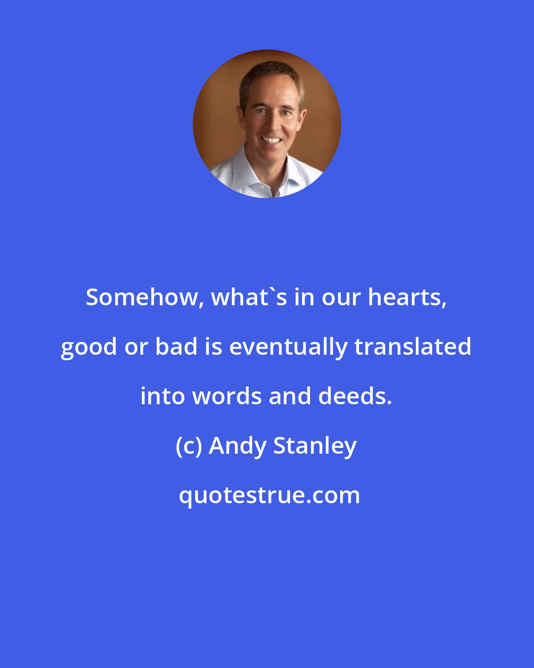 Andy Stanley: Somehow, what's in our hearts, good or bad is eventually translated into words and deeds.