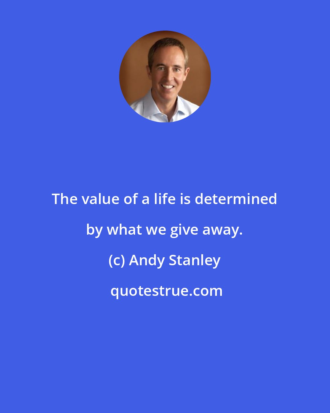 Andy Stanley: The value of a life is determined by what we give away.